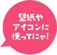 壁紙やアイコンに使ってにゃ