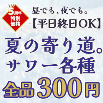 5周年企画   ＼ 夏の寄り道。サワー各種300円 ／ 平日限定で開催中♪
